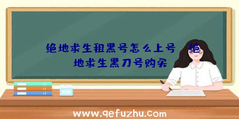 「绝地求生租黑号怎么上号」|绝地求生黑刀号购买